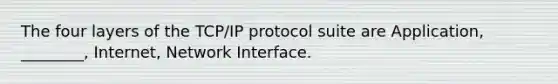 The four layers of the TCP/IP protocol suite are Application, ________, Internet, Network Interface.