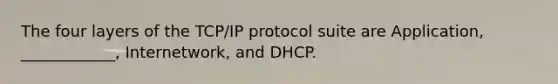 The four layers of the TCP/IP protocol suite are Application, ____________, Internetwork, and DHCP.