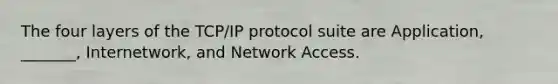 The four layers of the TCP/IP protocol suite are Application, _______, Internetwork, and Network Access.