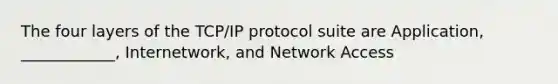 The four layers of the TCP/IP protocol suite are Application, ____________, Internetwork, and Network Access