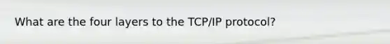 What are the four layers to the TCP/IP protocol?