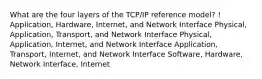 What are the four layers of the TCP/IP reference model? ! Application, Hardware, Internet, and Network Interface Physical, Application, Transport, and Network Interface Physical, Application, Internet, and Network Interface Application, Transport, Internet, and Network Interface Software, Hardware, Network Interface, Internet