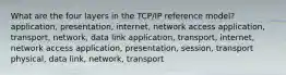 What are the four layers in the TCP/IP reference model? application, presentation, internet, network access application, transport, network, data link application, transport, internet, network access application, presentation, session, transport physical, data link, network, transport