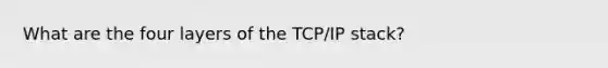 What are the four layers of the TCP/IP stack?