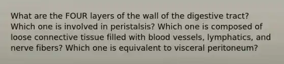 What are the FOUR layers of the wall of the digestive tract? Which one is involved in peristalsis? Which one is composed of loose connective tissue filled with blood vessels, lymphatics, and nerve fibers? Which one is equivalent to visceral peritoneum?