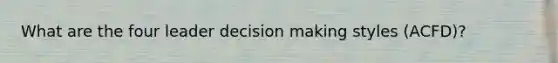 What are the four leader decision making styles (ACFD)?