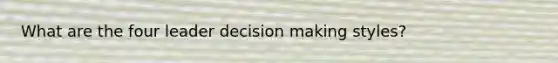 What are the four leader decision making styles?