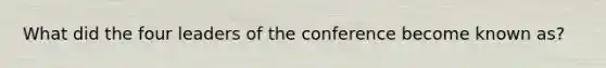 What did the four leaders of the conference become known as?