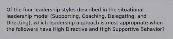 Of the four leadership styles described in the situational leadership model (Supporting, Coaching, Delegating, and Directing), which leadership approach is most appropriate when the followers have High Directive and High Supportive Behavior?