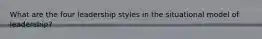 What are the four leadership styles in the situational model of leadership?