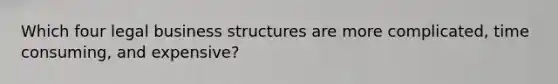 Which four legal business structures are more complicated, time consuming, and expensive?