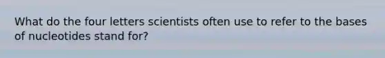 What do the four letters scientists often use to refer to the bases of nucleotides stand for?