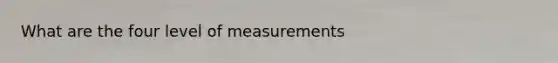 What are the four level of measurements