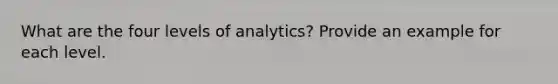 What are the four levels of analytics? Provide an example for each level.