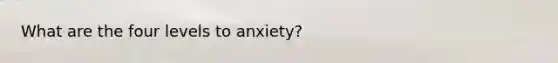 What are the four levels to anxiety?