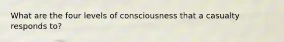 What are the four levels of consciousness that a casualty responds to?