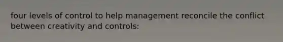 four levels of control to help management reconcile the conflict between creativity and controls: