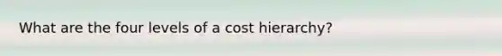 What are the four levels of a cost​ hierarchy?