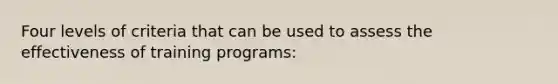 Four levels of criteria that can be used to assess the effectiveness of training programs: