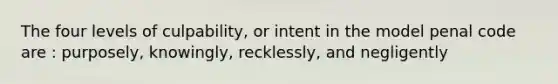 The four levels of culpability, or intent in the model penal code are : purposely, knowingly, recklessly, and negligently