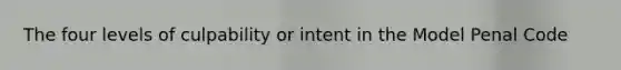 The four levels of culpability or intent in the Model Penal Code