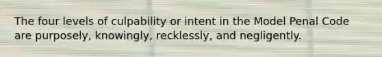 The four levels of culpability or intent in the Model Penal Code are purposely, knowingly, recklessly, and negligently.