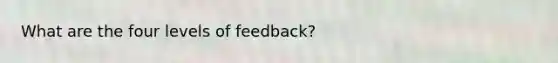 What are the four levels of feedback?