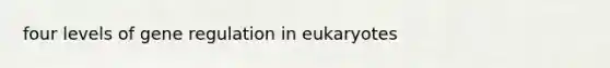 four levels of gene regulation in eukaryotes