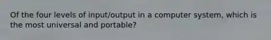 Of the four levels of input/output in a computer system, which is the most universal and portable?