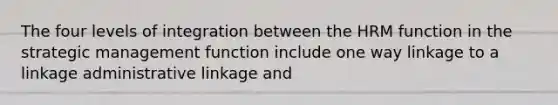 The four levels of integration between the HRM function in the strategic management function include one way linkage to a linkage administrative linkage and