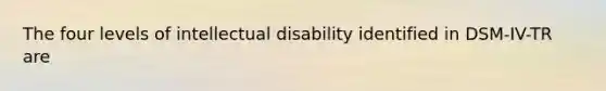 The four levels of intellectual disability identified in DSM-IV-TR are