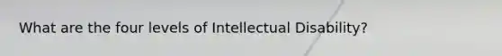 What are the four levels of Intellectual Disability?