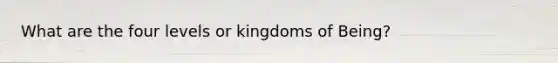 What are the four levels or kingdoms of Being?