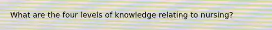 What are the four levels of knowledge relating to nursing?