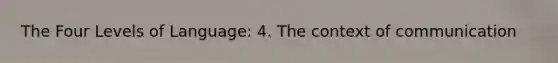 The Four Levels of Language: 4. The context of communication