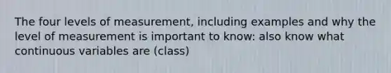 The four <a href='https://www.questionai.com/knowledge/knZQlQQOXf-levels-of-measurement' class='anchor-knowledge'>levels of measurement</a>, including examples and why the level of measurement is important to know: also know what continuous variables are (class)