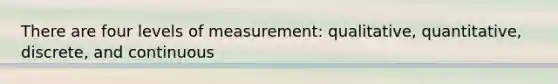 There are four levels of measurement: qualitative, quantitative, discrete, and continuous