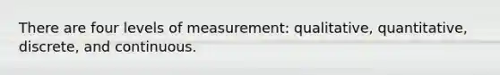 There are four levels of measurement: qualitative, quantitative, discrete, and continuous.