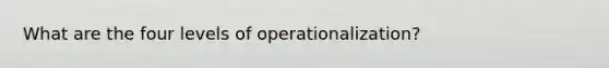 What are the four levels of operationalization?