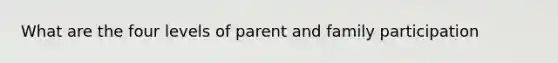 What are the four levels of parent and family participation