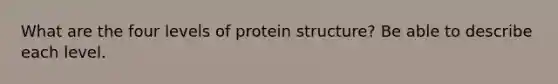 What are the four levels of protein structure? Be able to describe each level.