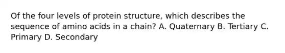 Of the four levels of protein structure, which describes the sequence of <a href='https://www.questionai.com/knowledge/k9gb720LCl-amino-acids' class='anchor-knowledge'>amino acids</a> in a chain? A. Quaternary B. Tertiary C. Primary D. Secondary