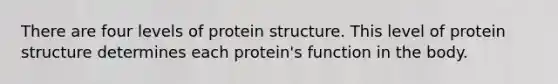 There are four levels of protein structure. This level of protein structure determines each protein's function in the body.