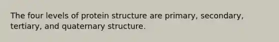 The four levels of protein structure are primary, secondary, tertiary, and quaternary structure.