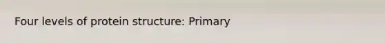 Four levels of protein structure: Primary