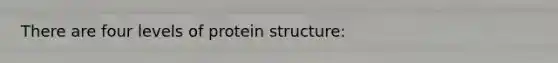 There are four levels of protein structure: