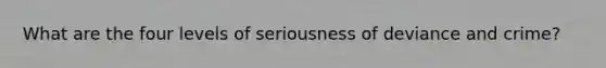 What are the four levels of seriousness of deviance and crime?