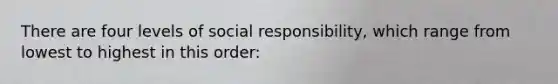 There are four levels of social responsibility, which range from lowest to highest in this order: