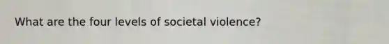 What are the four levels of societal violence?