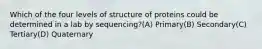 Which of the four levels of structure of proteins could be determined in a lab by sequencing?(A) Primary(B) Secondary(C) Tertiary(D) Quaternary